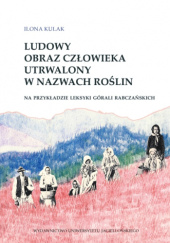 Okładka książki Ludowy obraz człowieka utrwalony w nazwach roślin na przykładzie leksyki górali rabczańskich Ilona Kulak