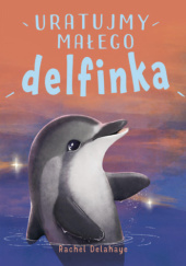 Okładka książki Uratujmy małego delfinka. Na pomoc zwierzakom. Rachel Delahaye