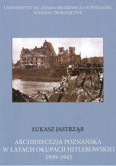 Okładka książki Archidiecezja poznańska w latach okupacji hitlerowskiej 1939-1945 Łukasz Jastrząb
