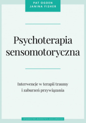 Okładka książki Psychoterapia sensomotoryczna. Interwencje w terapii traumy i zaburzeń przywiązania Janina Fisher, Pat Ogden