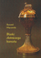 Okładka książki Blaski złotniczego kunsztu. Studia z dziejów rzemiosła artystycznego XVII i XVIII wieku Ryszard Mączyński