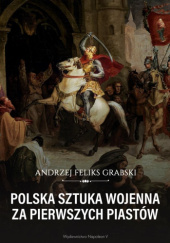 Okładka książki Polska Sztuka Wojenna za Pierwszych Piastów Andrzej Feliks Grabski