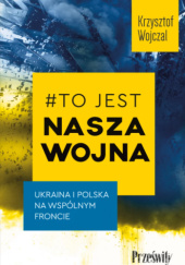 Okładka książki #To jest nasza wojna. Ukraina i Polska na wspólnym froncie Krzysztof Wojczal
