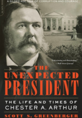 Okładka książki The Unexpected President: The Life and Times of Chester A. Arthur Scott S. Greenberger