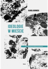 Okładka książki Ideologie w mieście. O społecznej produkcji przestrzeni Karol Kurnicki