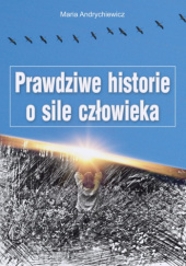 Okładka książki Prawdziwe historie o sile człowieka Maria Andrychiewicz