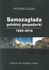 Okładka książki Samozagłada polskiej gospodarki 1989-2016. Lektura dla każdego rodaka Ryszard Ślązak