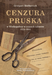 Okładka książki Cenzura pruska w Wielkopolsce w czasach zaborów 1815-1914 Grzegorz Kucharczyk