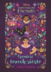 Okładka książki Opowieść trzech sióstr. Disney Nasze magiczne Encanto Anika Fajardo