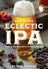Okładka książki Brewing Eclectic IPA. Pushing the Boundaries of India Pale Ale Dick Cantwell