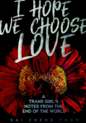 Okładka książki I HOPE WE CHOOSE LOVE: A Trans Girl's Notes from the End of the World Kai Cheng Thom
