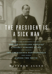 Okładka książki The President Is a Sick Man: Wherein the Supposedly Virtuous Grover Cleveland Survives a Secret Surgery at Sea and Vilifies the Courageous Newspaperman Who Dared Expose the Truth Matthew Algeo