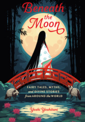 Okładka książki Beneath the Moon: Fairy Tales, Myths, and Divine Stories from Around the World Yoshi Yoshitani