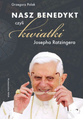 Okładka książki Nasz Benedykt czyli kwiatki Josepha Ratzingera Grzegorz Polak