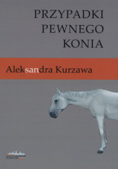 Okładka książki Przypadki pewnego konia Aleksandra Kurzawa