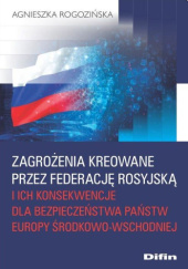 Okładka książki Zagrożenia kreowane przez Federację Rosyjską i ich konsekwencje dla bezpieczeństwa państw Europy Środkowo-Wschodniej Agnieszka Rogozińska