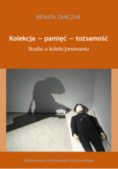 Okładka książki Kolekcja - pamięć - tożsamość Studia o kolekcjonowaniu Renata Tańczuk