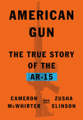 Okładka książki American Gun: The True Story of the AR-15 Zusha Elinson, Cameron McWhirter