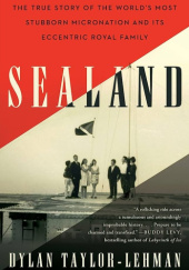 Okładka książki Sealand: The True Story of the World's Most Stubborn Micronation and Its Eccentric Royal Family Dylan Taylor-Lehman