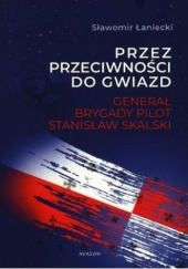 Okładka książki Przez przeciwności do gwiazd. Generał brygady pilot Stanisław Skalski. Sławomir Łaniecki