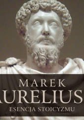 Okładka książki Esencja stoicyzmu. Najcenniejsze myśli Marka Aureliusza Marek Aureliusz