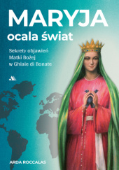 Okładka książki Maryja ocala świat. Sekrety objawień Matki Bożej w Ghiaie di Bonate Arda Roccalas