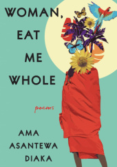 Okładka książki Woman, Eat Me Whole: Poems Ama Asantewa Diaka