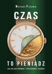Okładka książki Czas to pieniądz : jak kolekcjonować i sprzedawać zegarki Mateusz Piechnik