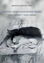 Okładka książki Państwo i wojna w kauzalnym związku. Zoon politikon = homo militans Justyna Grażyna Otto