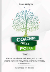 Okładka książki Coaching Przez Poezję Tom 1: Wiersze o uzależnieniach, emocjach, poczuciu własnej wartości, mocy słowa, talentach, obfitości, przeznaczeniu. Kasia Wziątek