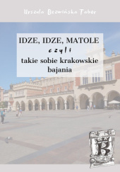 Okładka książki Idze, idze matole, czyli takie sobie krakowskie bajania Urszula Bezwińska-Tabor
