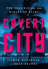 Okładka książki Covert City: The Cold War and the Making of Miami Eric Driggs, Vince Houghton