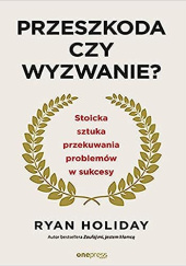 Okładka książki Przeszkoda czy wyzwanie? Stoicka sztuka przekuwania problemów w sukcesy Ryan Holiday