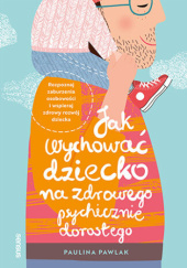 Okładka książki Jak wychować dziecko na zdrowego psychicznie dorosłego Paulina Pawlak