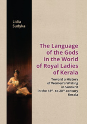Okładka książki The Language of the Gods in the World of Royal Ladies of Kerala: Toward a History of Women's Writing in Sanskrit in the 18th-to 20th-century Kerala Lidia Sudyka