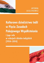 Okładka książki Kulturowe dziedzictwo Indii w Pięciu Zasadach Pokojowego Współistnienia i jego rola w relacjach chińsko-indyjskich (1954–2014) Antonina Łuszczykiewicz