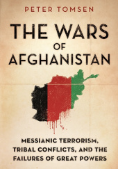 Okładka książki The Wars of Afghanistan: Messianic Terrorism, Tribal Conflicts, and the Failures of Great Powers Peter Tomsen