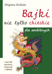 Okładka książki Bajki nie tylko chińskie dla ambitnych. Czyli 108 opowieści, motywacji i refleksji. Zbigniew Królicki