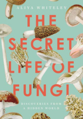 Okładka książki The Secret Life of Fungi Discoveries From a Hidden World Aliya Whiteley