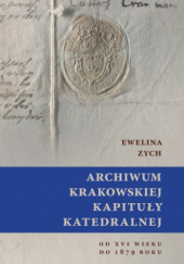 Okładka książki Archiwum Krakowskiej Kapituły Katedralnej od XVI wieku do 1879 roku Ewelina Zych