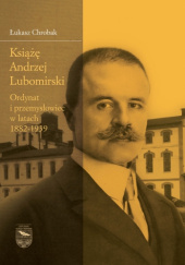 Okładka książki Książę Andrzej Lubomirski. Ordynat i przemysłowiec w latach 1882 -1939 Łukasz Chrobak