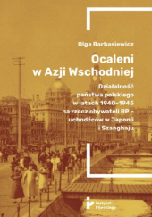 Okładka książki Ocaleni w Azji Wschodniej. Działalność państwa polskiego w latach 1940-1945 na rzecz obywateli RP - uchodźców w Japonii i Szanghaju Olga Barbasiewicz
