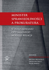 Okładka książki Minister Sprawiedliwości a prokuratura: W poszukiwaniu optymalnego modelu relacji Grzegorz Kuca, Piotr Mikuli, Michał Mistygacz