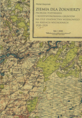 Ziemia dla żołnierzy. Problem pozyskania i rozdysponowania gruntów na cele osadnictwa wojskowego na Kresach Wschodnich 1920-1939