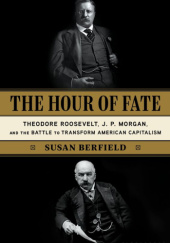 Okładka książki The Hour of Fate: Theodore Roosevelt, J.P. Morgan, and the Battle to Transform American Capitalism Susan Berfield