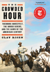Okładka książki The Crowded Hour: Theodore Roosevelt, the Rough Riders, and the Dawn of the American Century Clay Risen