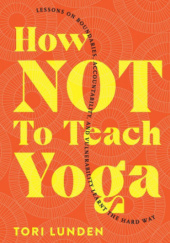 Okładka książki How Not To Teach Yoga: Lessons on Boundaries, Accountability, and Vulnerability - Learnt the Hard Way Tori Lunden