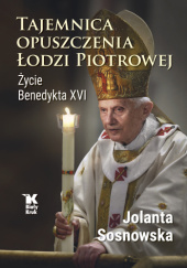 Okładka książki Tajemnica opuszczenia Łodzi Piotrowej. Życie Benedykta XVI Jolanta Sosnowska