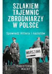 Okładka książki Szlakiem tajemnic zbrodniarzy w Polsce. Spowiedź Hitlera i nazistów Christopher Macht