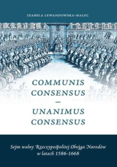 Okładka książki Communis Consensus – Unanimus Consensus. Sejm walny Rzeczypospolitej Obojga Narodów w latach 1586-1668 Izabela Lewandowska-Malec